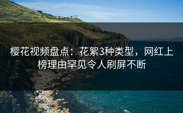 樱花视频盘点：花絮3种类型，网红上榜理由罕见令人刷屏不断