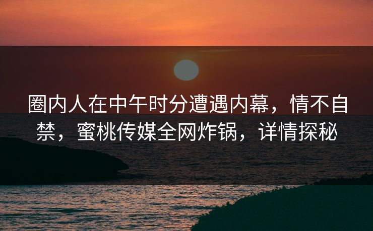 圈内人在中午时分遭遇内幕，情不自禁，蜜桃传媒全网炸锅，详情探秘