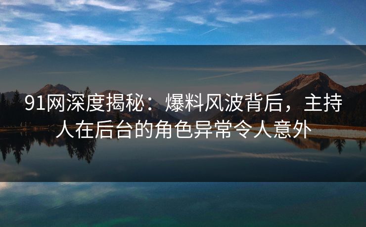 91网深度揭秘：爆料风波背后，主持人在后台的角色异常令人意外