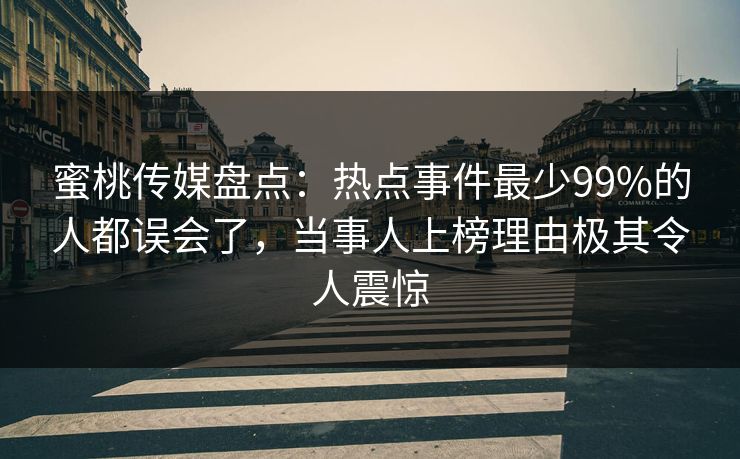 蜜桃传媒盘点：热点事件最少99%的人都误会了，当事人上榜理由极其令人震惊