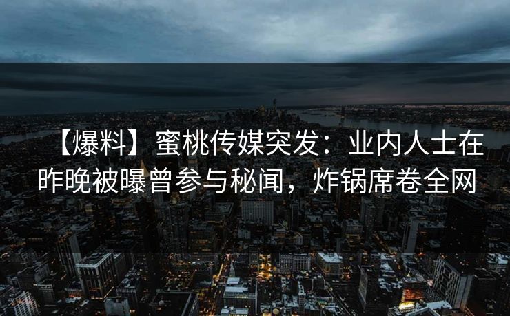 【爆料】蜜桃传媒突发：业内人士在昨晚被曝曾参与秘闻，炸锅席卷全网
