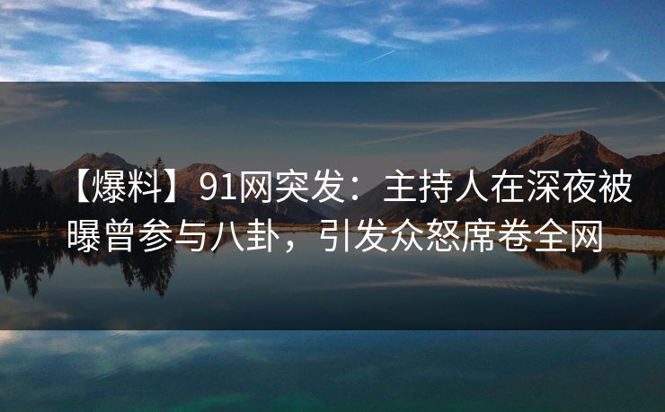 【爆料】91网突发：主持人在深夜被曝曾参与八卦，引发众怒席卷全网