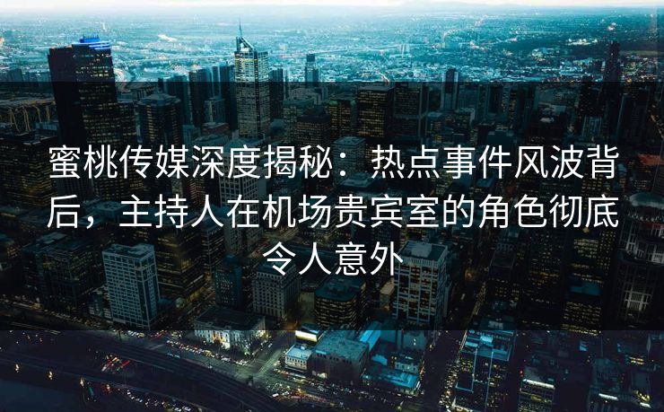 蜜桃传媒深度揭秘：热点事件风波背后，主持人在机场贵宾室的角色彻底令人意外