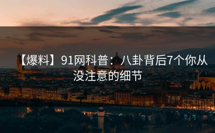 【爆料】91网科普：八卦背后7个你从没注意的细节