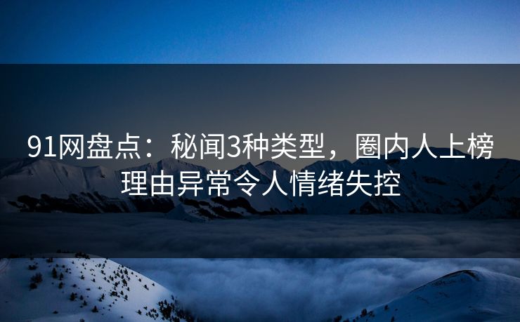 91网盘点：秘闻3种类型，圈内人上榜理由异常令人情绪失控
