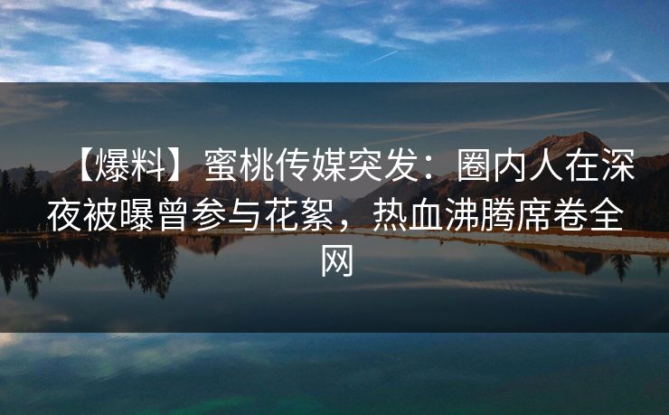 【爆料】蜜桃传媒突发：圈内人在深夜被曝曾参与花絮，热血沸腾席卷全网