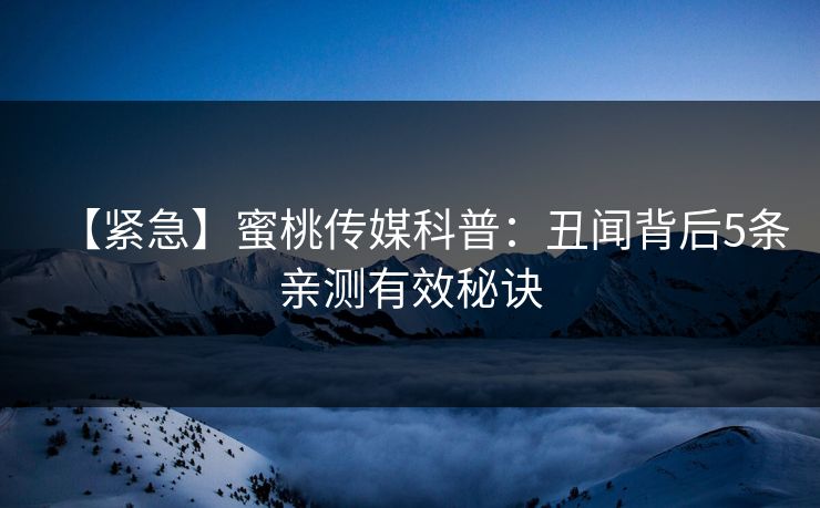 【紧急】蜜桃传媒科普：丑闻背后5条亲测有效秘诀