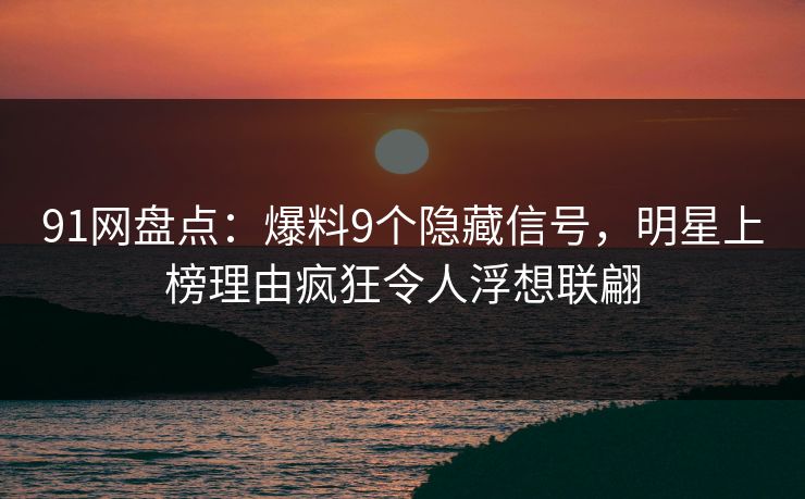 91网盘点：爆料9个隐藏信号，明星上榜理由疯狂令人浮想联翩