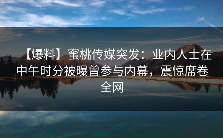 【爆料】蜜桃传媒突发：业内人士在中午时分被曝曾参与内幕，震惊席卷全网