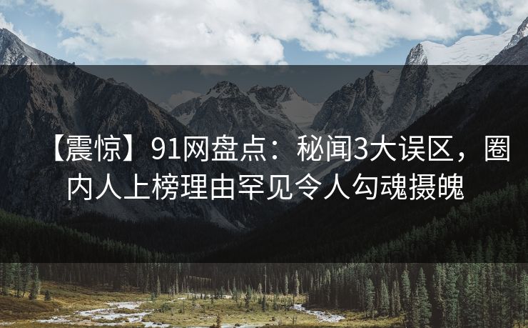 【震惊】91网盘点：秘闻3大误区，圈内人上榜理由罕见令人勾魂摄魄