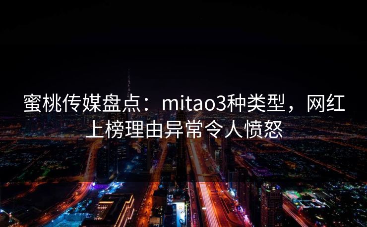 蜜桃传媒盘点：mitao3种类型，网红上榜理由异常令人愤怒