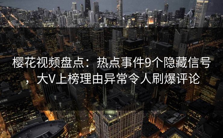 樱花视频盘点：热点事件9个隐藏信号，大V上榜理由异常令人刷爆评论