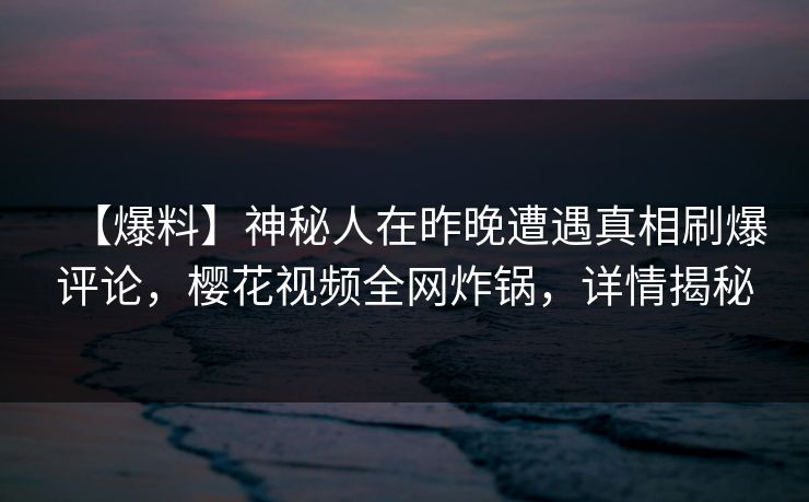 【爆料】神秘人在昨晚遭遇真相刷爆评论，樱花视频全网炸锅，详情揭秘