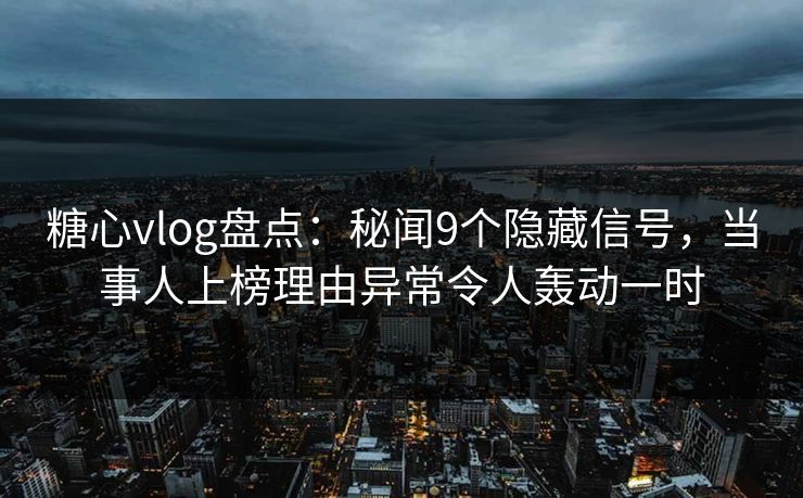 糖心vlog盘点：秘闻9个隐藏信号，当事人上榜理由异常令人轰动一时