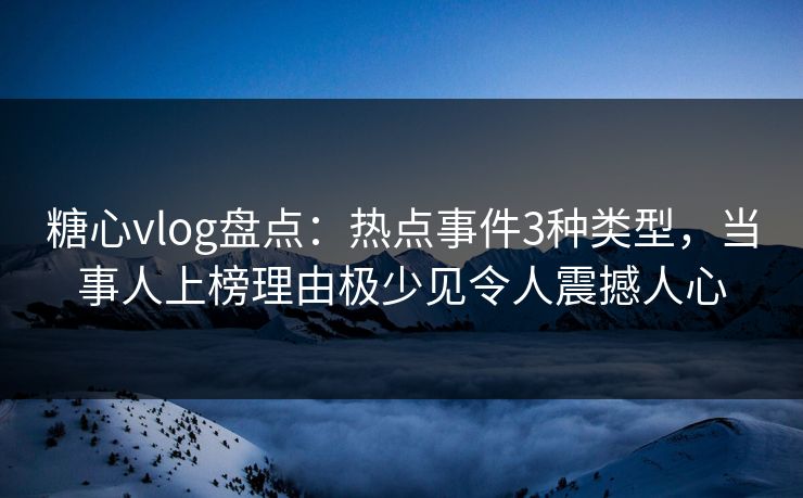 糖心vlog盘点：热点事件3种类型，当事人上榜理由极少见令人震撼人心