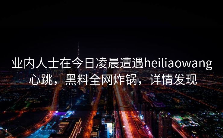 业内人士在今日凌晨遭遇heiliaowang 心跳，黑料全网炸锅，详情发现