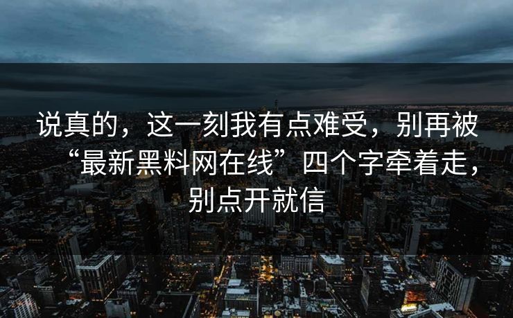 说真的，这一刻我有点难受，别再被“最新黑料网在线”四个字牵着走，别点开就信