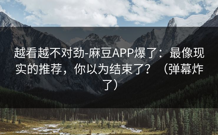 越看越不对劲-麻豆APP爆了：最像现实的推荐，你以为结束了？（弹幕炸了）