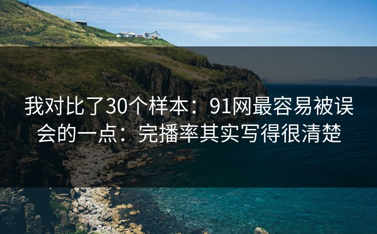 我对比了30个样本：91网最容易被误会的一点：完播率其实写得很清楚