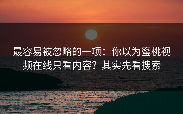 最容易被忽略的一项:你以为蜜桃视频在线只看内容?其实先看搜索