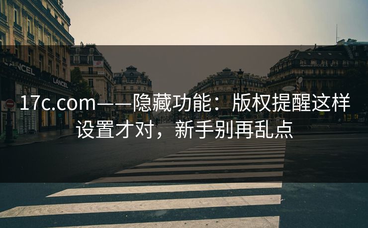 17c.com——隐藏功能:版权提醒这样设置才对,新手别再乱点