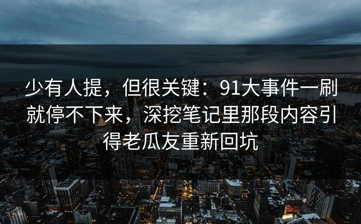 少有人提，但很关键：91大事件一刷就停不下来，深挖笔记里那段内容引得老瓜友重新回坑