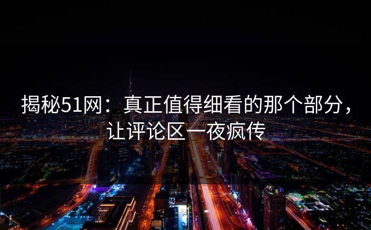揭秘51网：真正值得细看的那个部分，让评论区一夜疯传