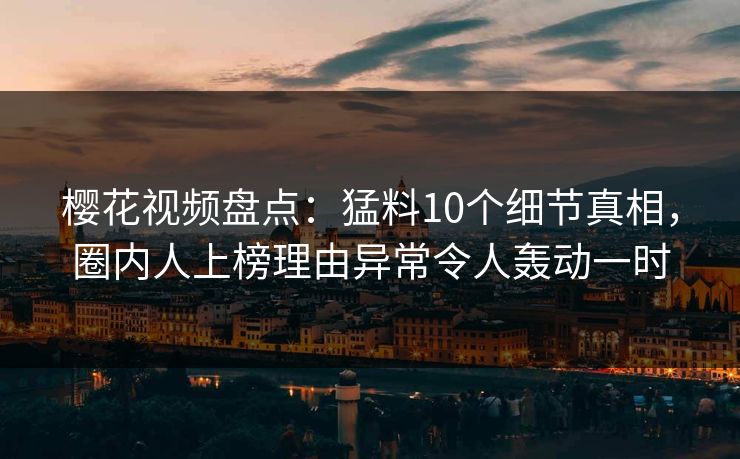 樱花视频盘点：猛料10个细节真相，圈内人上榜理由异常令人轰动一时