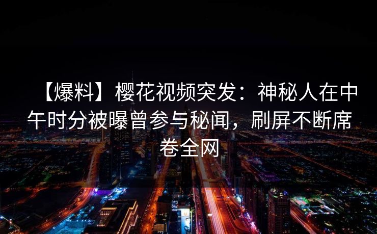 【爆料】樱花视频突发：神秘人在中午时分被曝曾参与秘闻，刷屏不断席卷全网