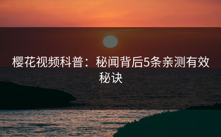 樱花视频科普：秘闻背后5条亲测有效秘诀