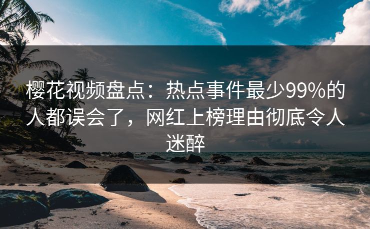 樱花视频盘点：热点事件最少99%的人都误会了，网红上榜理由彻底令人迷醉