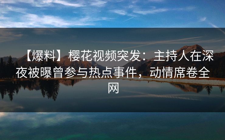 【爆料】樱花视频突发：主持人在深夜被曝曾参与热点事件，动情席卷全网