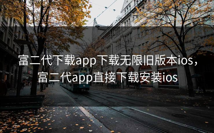 富二代下载app下载无限旧版本ios，富二代app直接下载安装ios