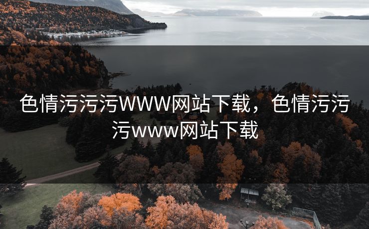 色情污污污WWW网站下载，色情污污污www网站下载