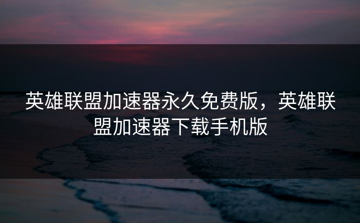 英雄联盟加速器永久免费版，英雄联盟加速器下载手机版