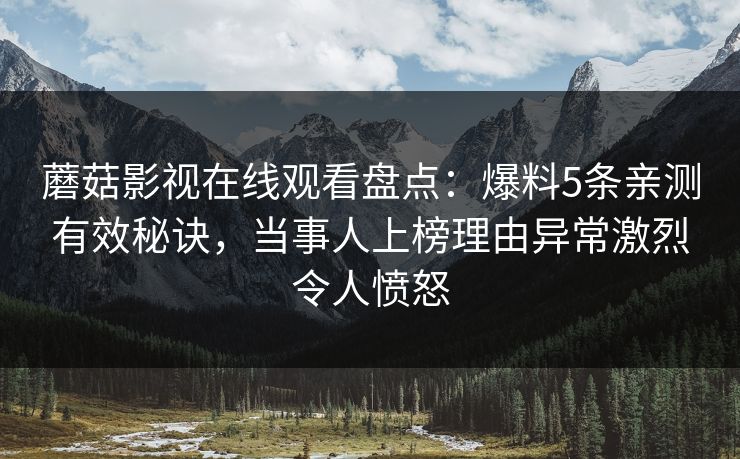 蘑菇影视在线观看盘点：爆料5条亲测有效秘诀，当事人上榜理由异常激烈令人愤怒
