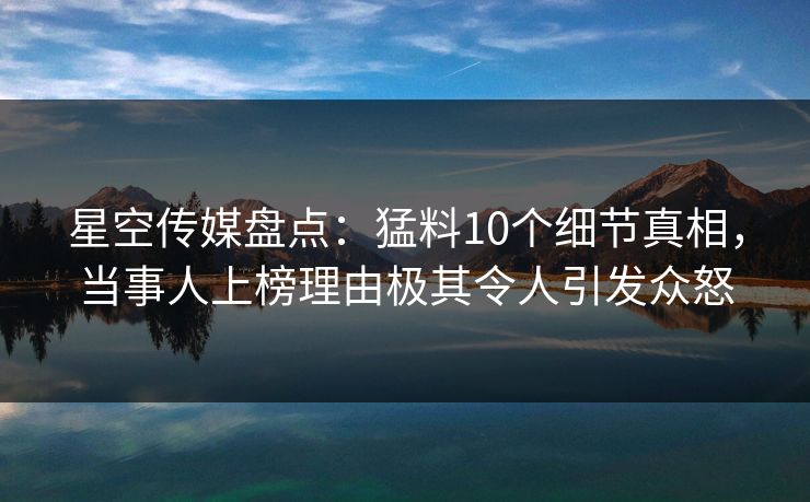星空传媒盘点：猛料10个细节真相，当事人上榜理由极其令人引发众怒
