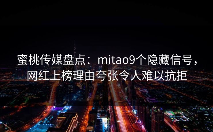 蜜桃传媒盘点：mitao9个隐藏信号，网红上榜理由夸张令人难以抗拒