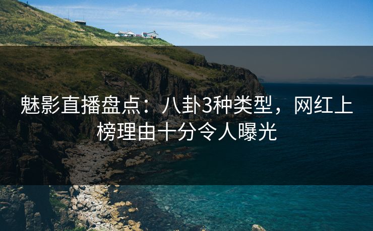 魅影直播盘点：八卦3种类型，网红上榜理由十分令人曝光