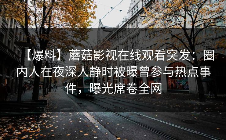 【爆料】蘑菇影视在线观看突发：圈内人在夜深人静时被曝曾参与热点事件，曝光席卷全网