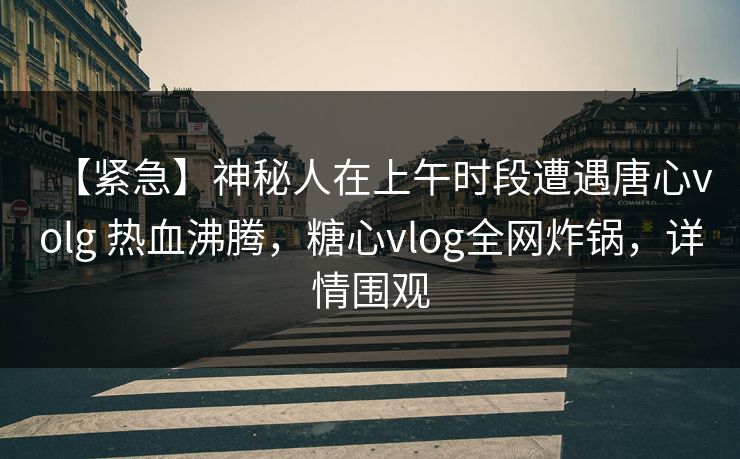 【紧急】神秘人在上午时段遭遇唐心volg 热血沸腾，糖心vlog全网炸锅，详情围观