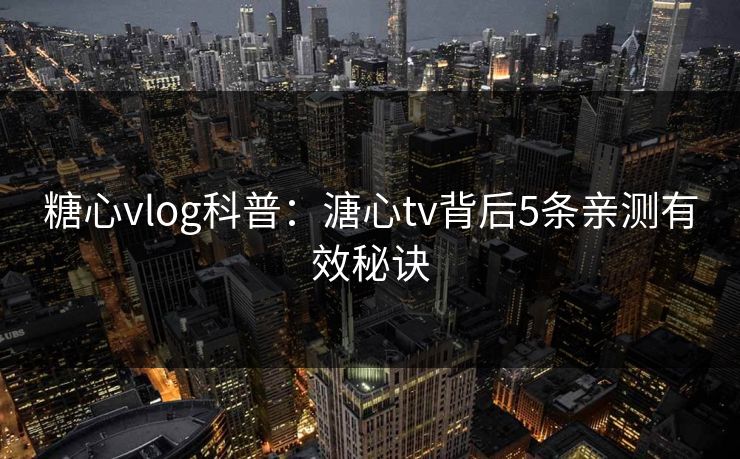 糖心vlog科普：溏心tv背后5条亲测有效秘诀