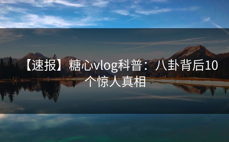 【速报】糖心vlog科普：八卦背后10个惊人真相