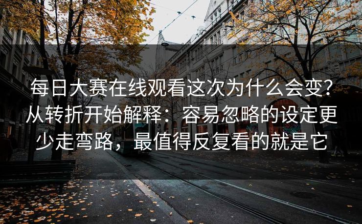 每日大赛在线观看这次为什么会变?从转折开始解释:容易忽略的设定更少走弯路,最值得反复看的就是它